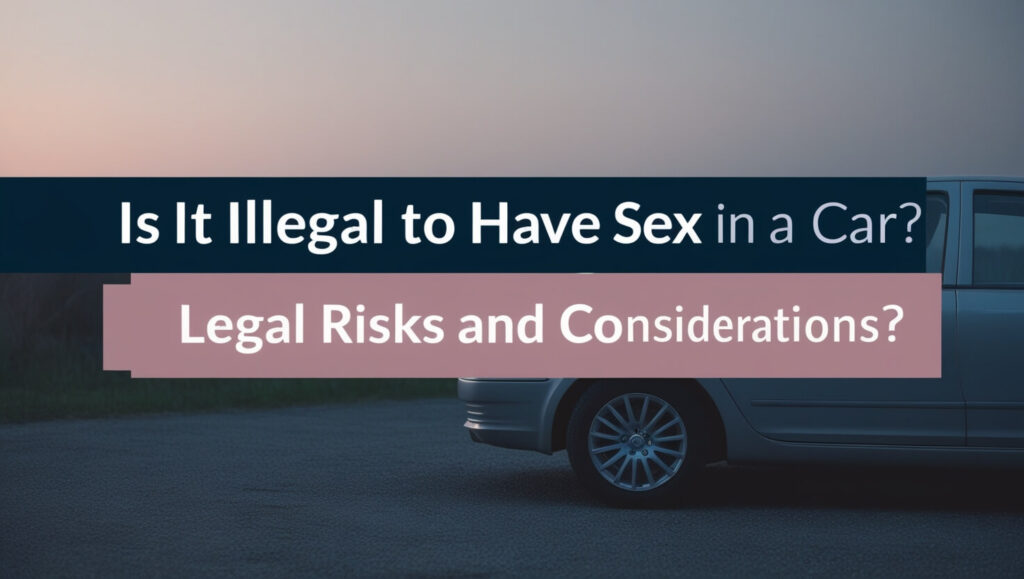 Is It Illegal to Have Sex in a Car? Legal Risks and Considerations